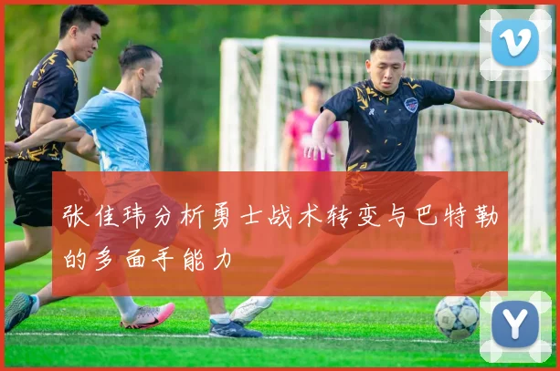 张佳玮分析勇士战术转变与巴特勒的多面手能力