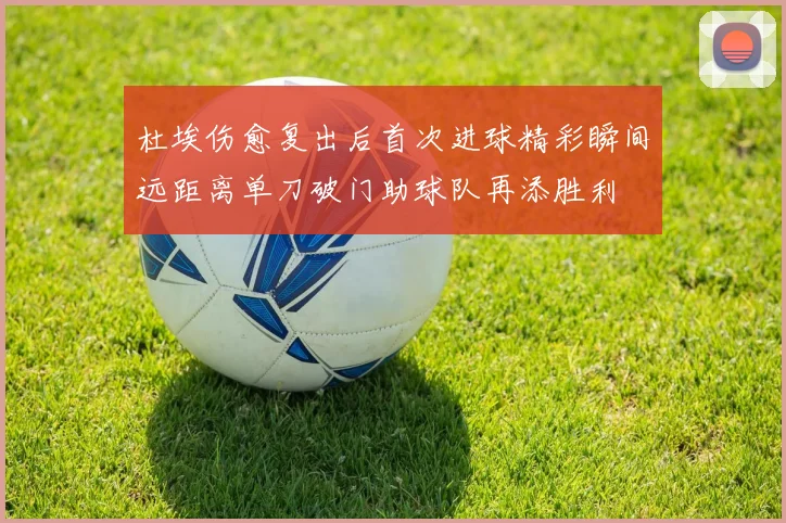 杜埃伤愈复出后首次进球精彩瞬间远距离单刀破门助球队再添胜利