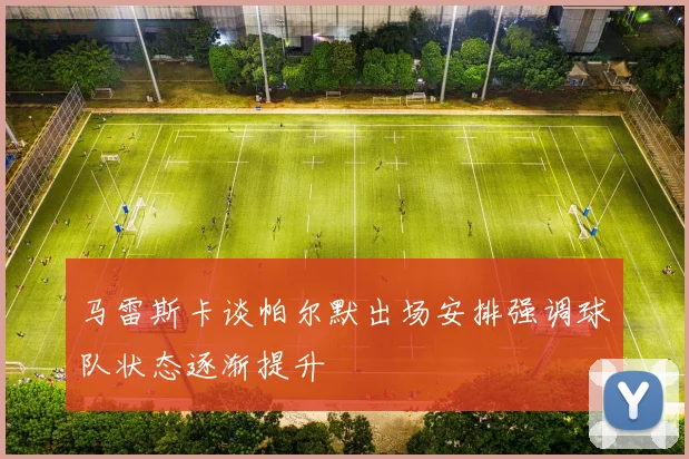 马雷斯卡谈帕尔默出场安排强调球队状态逐渐提升