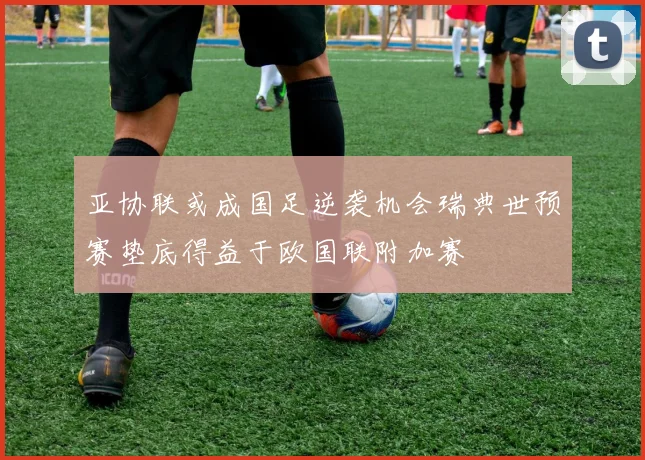 亚协联或成国足逆袭机会瑞典世预赛垫底得益于欧国联附加赛