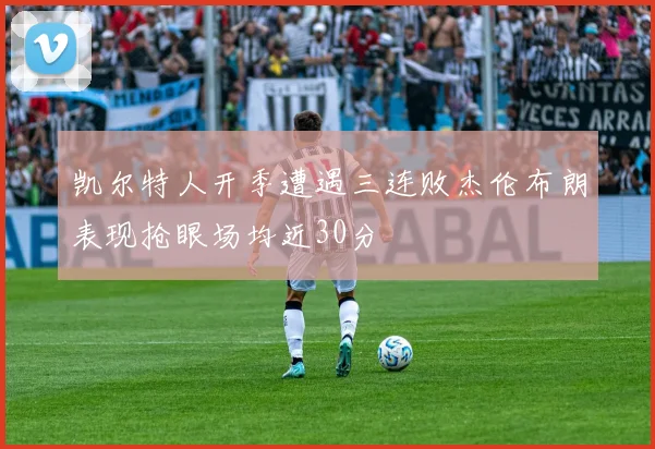 凯尔特人开季遭遇三连败杰伦布朗表现抢眼场均近30分