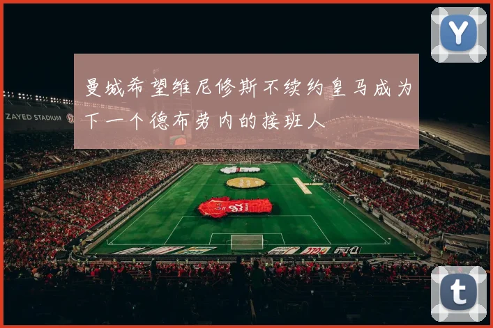 曼城希望维尼修斯不续约皇马成为下一个德布劳内的接班人