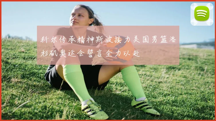 科尔传承精神斯波接力美国男篮洛杉矶奥运会誓言全力以赴