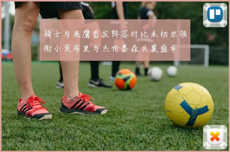 骑士与老鹰首发阵容对比米切尔领衔小莫布里与杰伦泰森共襄盛举