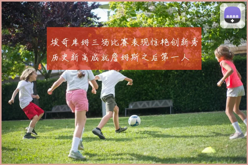 埃奇库姆三场比赛表现惊艳创新秀历史新高成就詹姆斯之后第一人