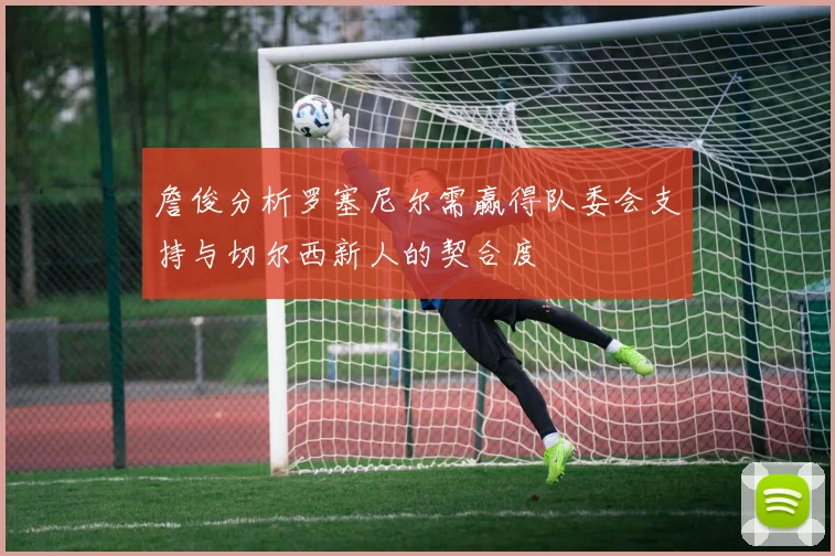 詹俊分析罗塞尼尔需赢得队委会支持与切尔西新人的契合度
