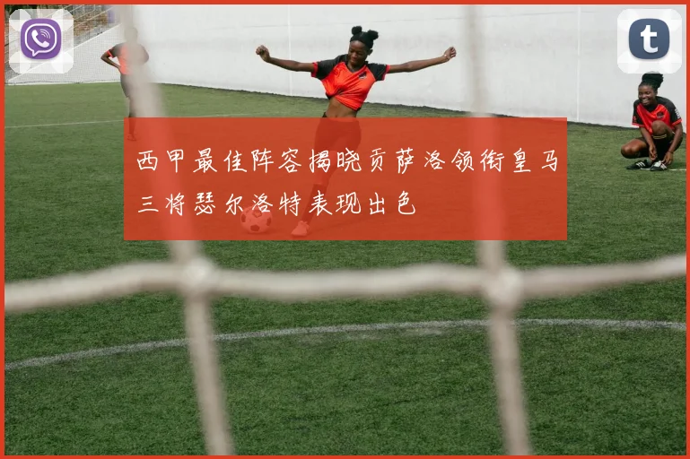 西甲最佳阵容揭晓贡萨洛领衔皇马三将瑟尔洛特表现出色
