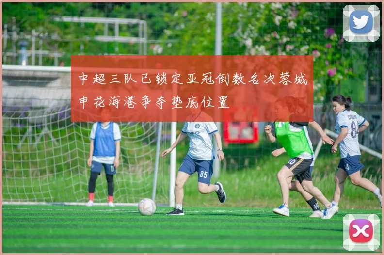 中超三队已锁定亚冠倒数名次蓉城申花海港争夺垫底位置