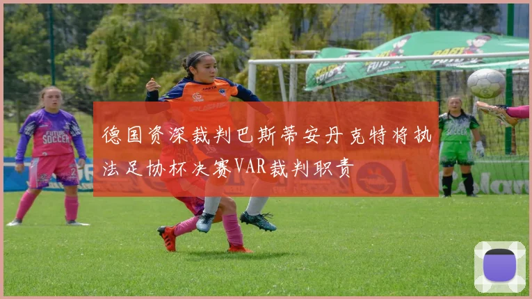 德国资深裁判巴斯蒂安丹克特将执法足协杯决赛VAR裁判职责