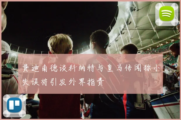费迪南德谈科纳特与皇马传闻称小失误将引发外界指责