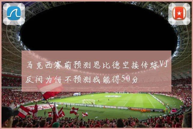马克西赛前预测恩比德空接传球VJ反问为何不预测我能得50分