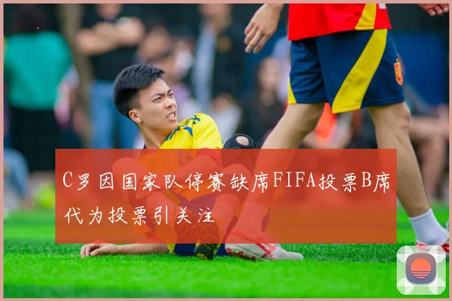 C罗因国家队停赛缺席FIFA投票B席代为投票引关注