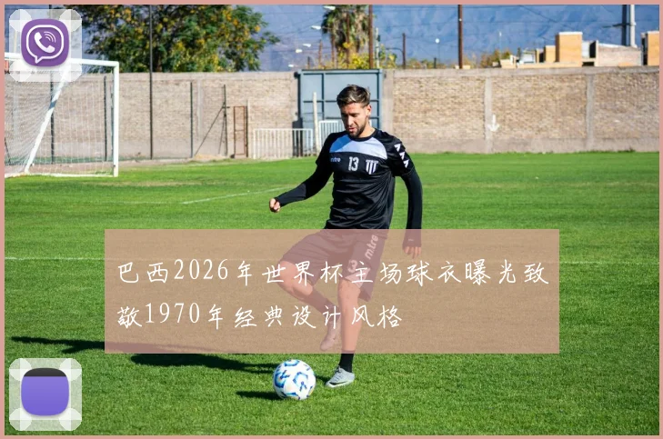 巴西2026年世界杯主场球衣曝光致敬1970年经典设计风格