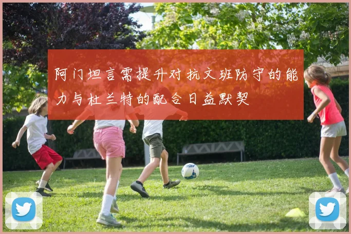 阿门坦言需提升对抗文班防守的能力与杜兰特的配合日益默契