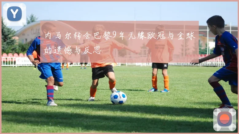 内马尔转会巴黎9年无缘欧冠与金球的遗憾与反思