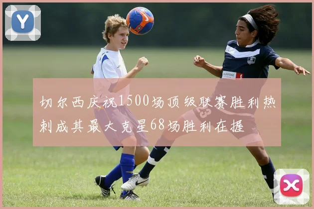 切尔西庆祝1500场顶级联赛胜利热刺成其最大克星68场胜利在握
