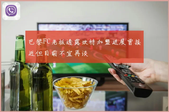 巴黎FC老板透露坎特加盟进展曾接近但目前不宜再谈