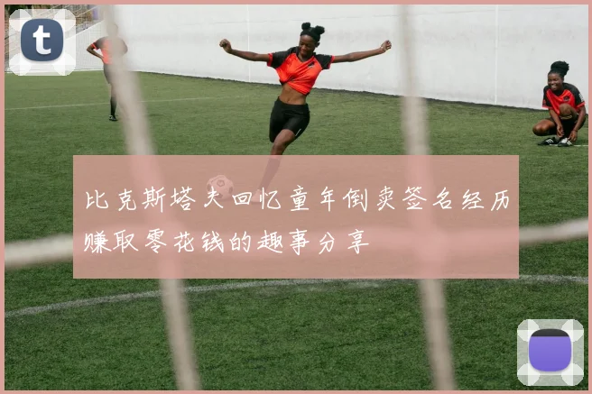 比克斯塔夫回忆童年倒卖签名经历赚取零花钱的趣事分享