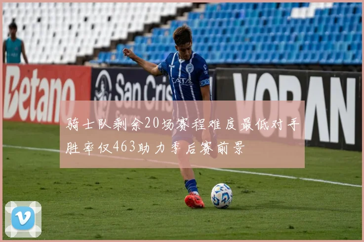 骑士队剩余20场赛程难度最低对手胜率仅463助力季后赛前景