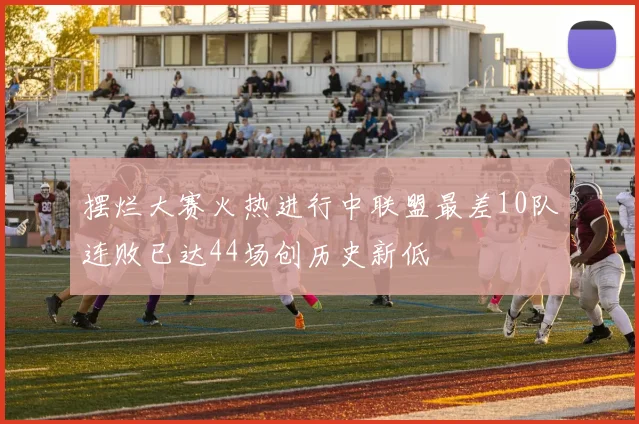 摆烂大赛火热进行中联盟最差10队连败已达44场创历史新低