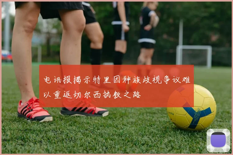电讯报揭示特里因种族歧视争议难以重返切尔西执教之路
