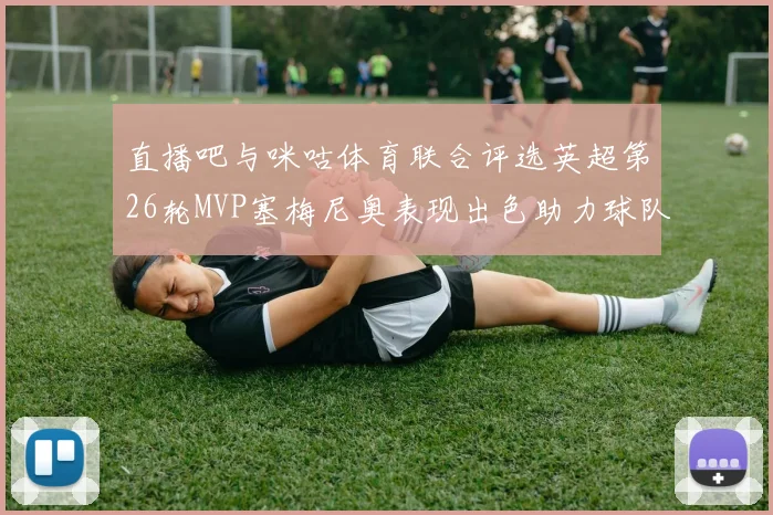 直播吧与咪咕体育联合评选英超第26轮MVP塞梅尼奥表现出色助力球队