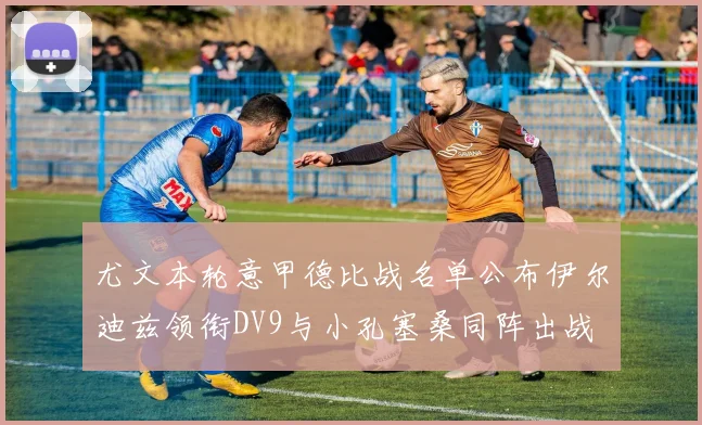 尤文本轮意甲德比战名单公布伊尔迪兹领衔DV9与小孔塞桑同阵出战