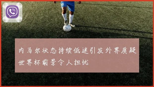 内马尔状态持续低迷引发外界质疑世界杯前景令人担忧