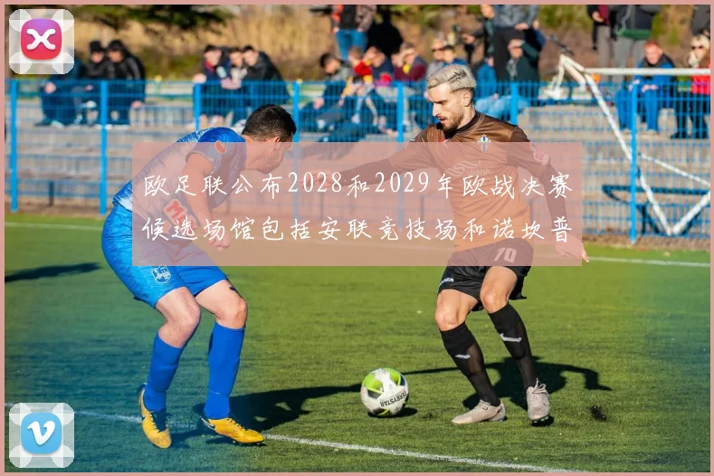 欧足联公布2028和2029年欧战决赛候选场馆包括安联竞技场和诺坎普