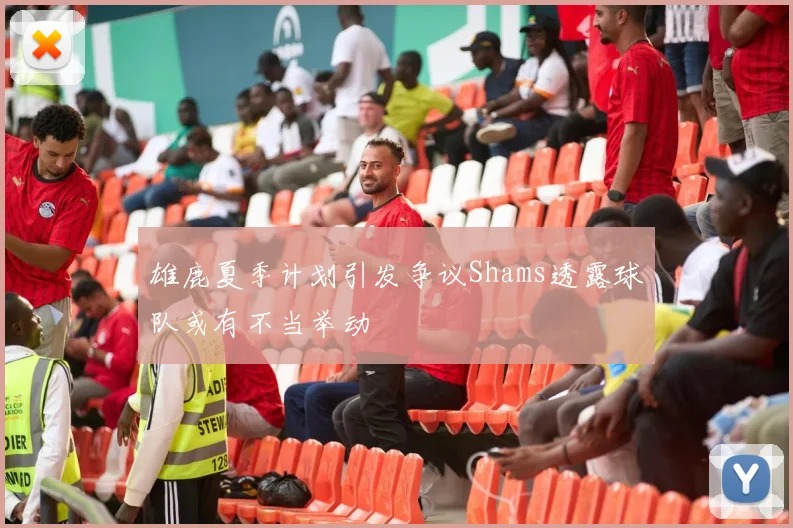 雄鹿夏季计划引发争议Shams透露球队或有不当举动