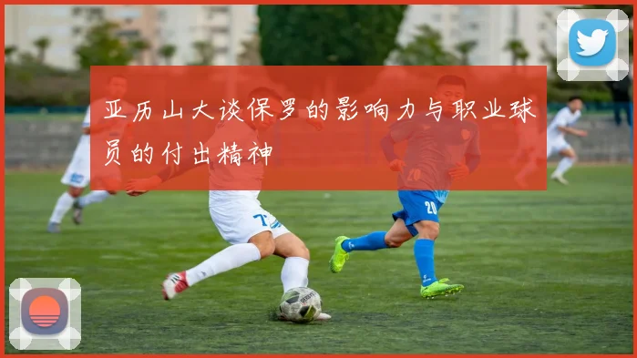 亚历山大谈保罗的影响力与职业球员的付出精神