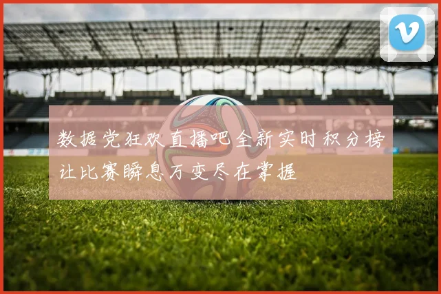 数据党狂欢直播吧全新实时积分榜让比赛瞬息万变尽在掌握