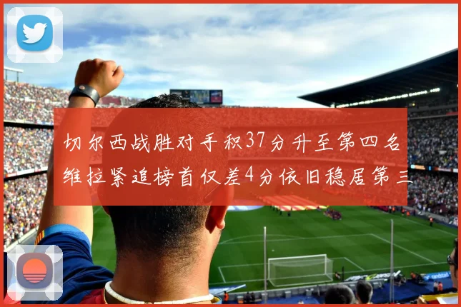 切尔西战胜对手积37分升至第四名维拉紧追榜首仅差4分依旧稳居第三