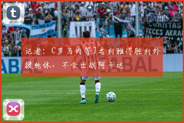 记者：C罗马内等7名利雅得胜利外援轮休，不会出战阿卡达