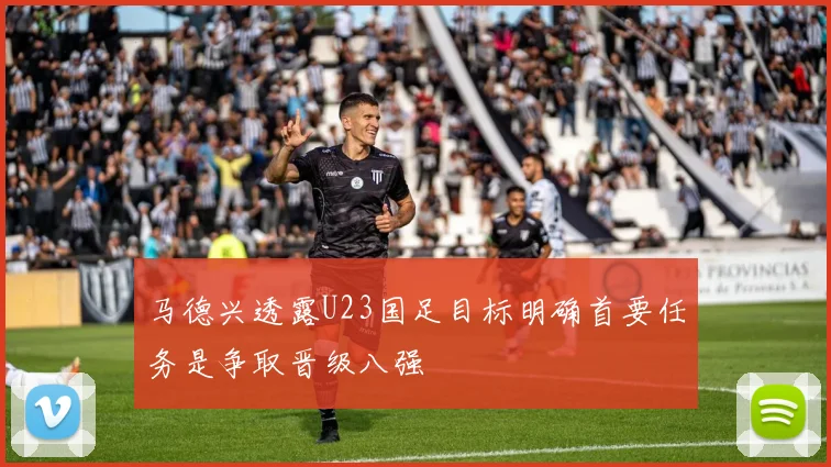 马德兴透露U23国足目标明确首要任务是争取晋级八强