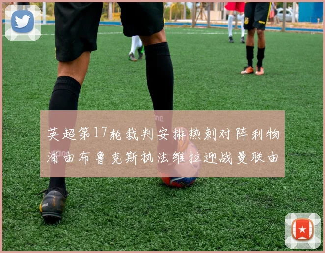 英超第17轮裁判安排热刺对阵利物浦由布鲁克斯执法维拉迎战曼联由奥利弗执法