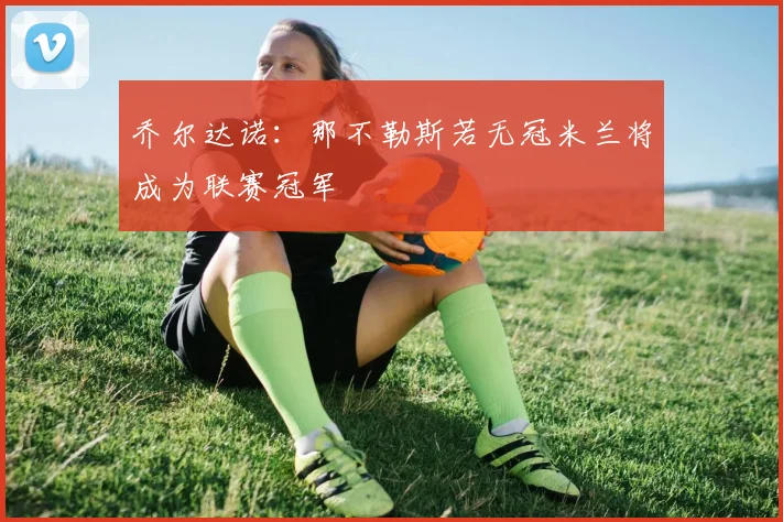 乔尔达诺：那不勒斯若无冠米兰将成为联赛冠军