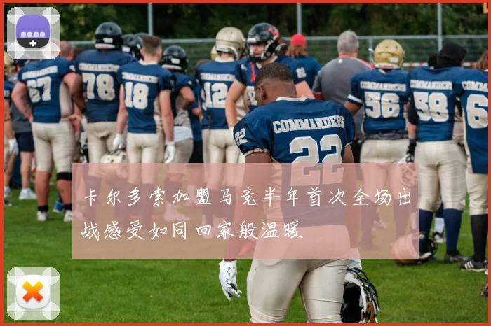 卡尔多索加盟马竞半年首次全场出战感受如同回家般温暖
