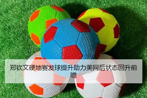 郑钦文硬地赛发球提升助力美网后状态回升前瞻 | YaboSports